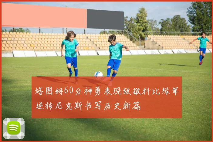 塔图姆60分神勇表现致敬科比绿军逆转尼克斯书写历史新篇