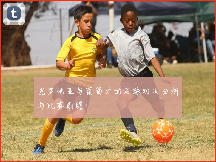 克罗地亚与葡萄牙的足球对决分析与比赛前瞻
