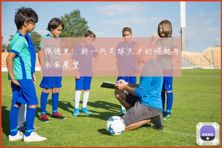 佩德里：新一代足球天才的崛起与未来展望