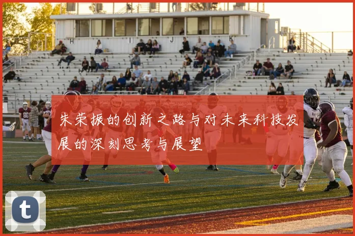 朱荣振的创新之路与对未来科技发展的深刻思考与展望