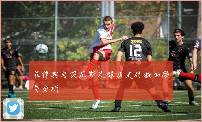 菲律宾与突尼斯足球历史对抗回顾与分析