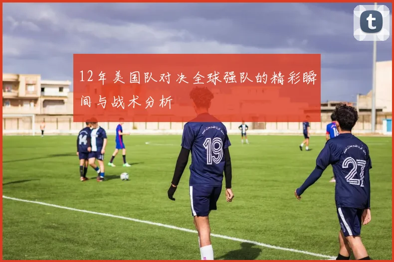 12年美国队对决全球强队的精彩瞬间与战术分析