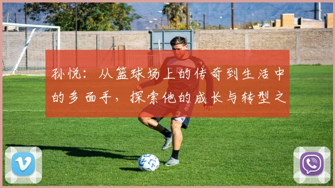 孙悦：从篮球场上的传奇到生活中的多面手，探索他的成长与转型之路