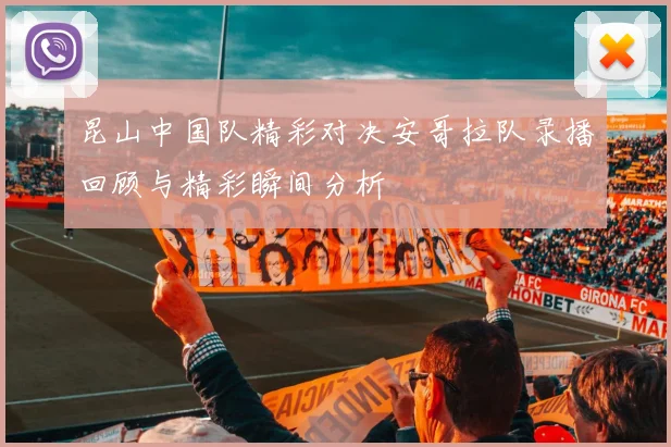 昆山中国队精彩对决安哥拉队录播回顾与精彩瞬间分析