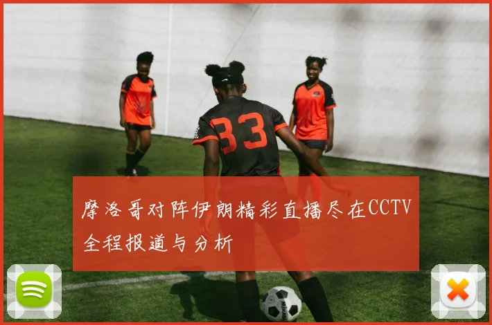 摩洛哥对阵伊朗精彩直播尽在CCTV全程报道与分析