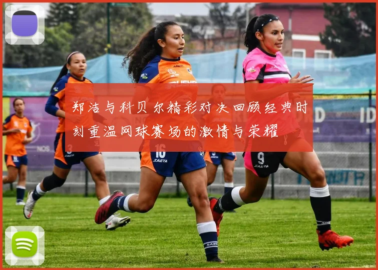 郑洁与科贝尔精彩对决回顾经典时刻重温网球赛场的激情与荣耀