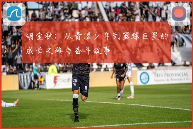 胡金秋：从青涩少年到篮球巨星的成长之路与奋斗故事